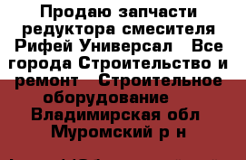 Продаю запчасти редуктора смесителя Рифей Универсал - Все города Строительство и ремонт » Строительное оборудование   . Владимирская обл.,Муромский р-н